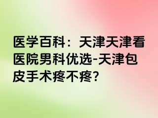 医学百科：天津天津看医院男科优选-天津包皮手术疼不疼？