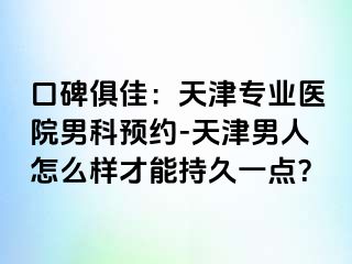口碑俱佳：天津专业医院男科预约-天津男人怎么样才能持久一点？