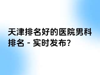 天津排名好的医院男科排名 - 实时发布？