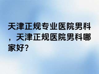 天津正规专业医院男科，天津正规医院男科哪家好？