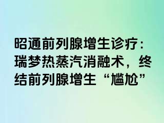 昭通前列腺增生诊疗：瑞梦热蒸汽消融术，终结前列腺增生“尴尬”