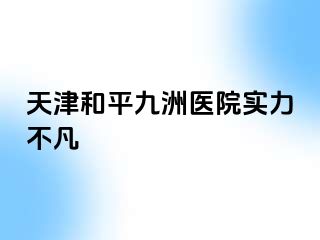 天津和平九洲医院实力不凡
