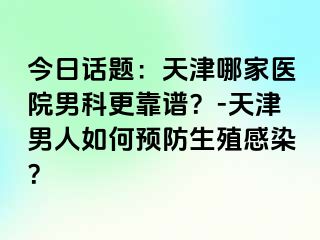 今日话题：天津哪家医院男科更靠谱？-天津男人如何预防生殖感染？