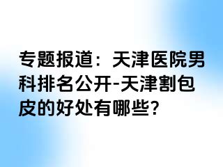 专题报道：天津医院男科排名公开-天津割包皮的好处有哪些？