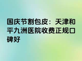 国庆节割包皮：天津和平九洲医院收费正规口碑好