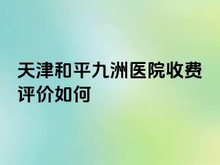 天津和平九洲医院收费评价如何
