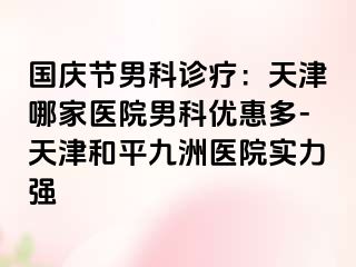 国庆节男科诊疗：天津哪家医院男科优惠多-天津和平九洲医院实力强