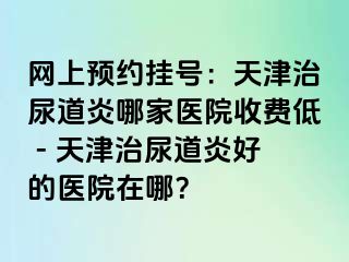 网上预约挂号：天津治尿道炎哪家医院收费低 - 天津治尿道炎好的医院在哪？