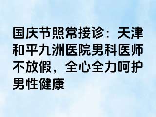 国庆节照常接诊：天津和平九洲医院男科医师不放假，全心全力呵护男性健康
