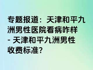 专题报道：天津和平九洲男性医院看病咋样 - 天津和平九洲男性收费标准？