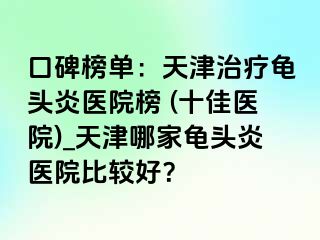 口碑榜单：天津治疗龟头炎医院榜 (十佳医院)_天津哪家龟头炎医院比较好？