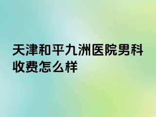 天津和平九洲医院男科收费怎么样