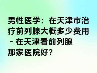 男性医学：在天津市治疗前列腺大概多少费用 - 在天津看前列腺那家医院好？