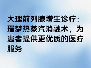 大理前列腺增生诊疗：瑞梦热蒸汽消融术，为患者提供更优质的医疗服务