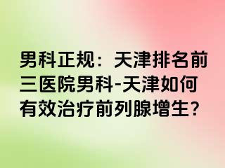 男科正规：天津排名前三医院男科-天津如何有效治疗前列腺增生？