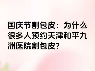 国庆节割包皮：为什么很多人预约天津和平九洲医院割包皮？