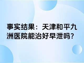 事实结果：天津和平九洲医院能治好早泄吗？