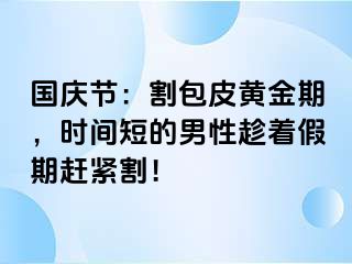 国庆节：割包皮黄金期，时间短的男性趁着假期赶紧割！