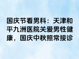 国庆节看男科：天津和平九洲医院关爱男性健康，国庆中秋照常接诊