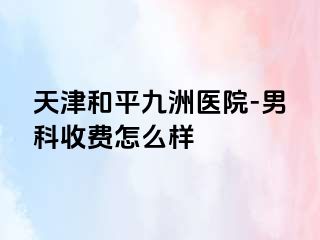 天津和平九洲医院-男科收费怎么样