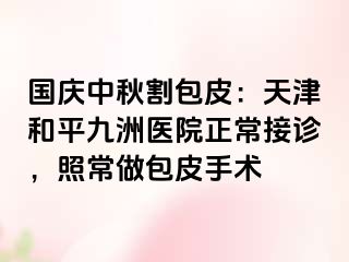 国庆中秋割包皮：天津和平九洲医院正常接诊，照常做包皮手术