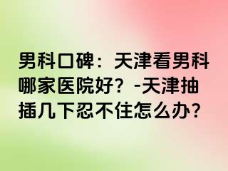 男科口碑：天津看男科哪家医院好？-天津抽插几下忍不住怎么办？