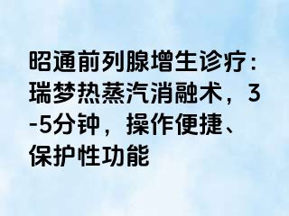 昭通前列腺增生诊疗：瑞梦热蒸汽消融术，3-5分钟，操作便捷、保护性功能