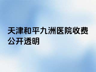 天津和平九洲医院收费公开透明