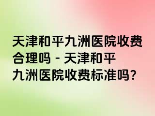 天津和平九洲医院收费合理吗 - 天津和平九洲医院收费标准吗？