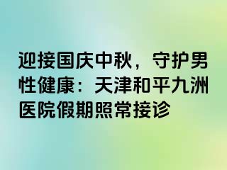 迎接国庆中秋，守护男性健康：天津和平九洲医院假期照常接诊