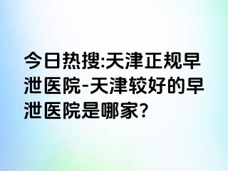 今日热搜:天津正规早泄医院-天津较好的早泄医院是哪家?