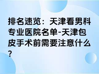 排名速览：天津看男科专业医院名单-天津包皮手术前需要注意什么？