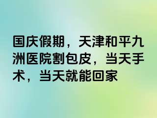 国庆假期，天津和平九洲医院割包皮，当天手术，当天就能回家