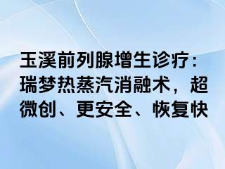 玉溪前列腺增生诊疗：瑞梦热蒸汽消融术，超微创、更安全、恢复快