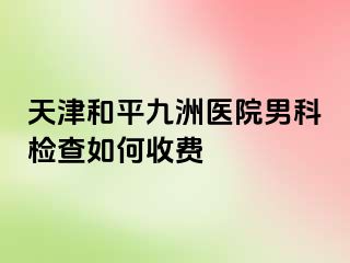 天津和平九洲医院男科检查如何收费