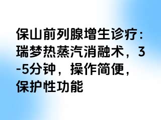 保山前列腺增生诊疗：瑞梦热蒸汽消融术，3-5分钟，操作简便，保护性功能