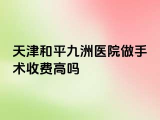 天津和平九洲医院做手术收费高吗