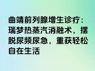 曲靖前列腺增生诊疗：瑞梦热蒸汽消融术，摆脱尿频尿急，重获轻松自在生活