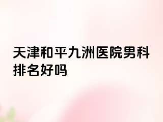 天津和平九洲医院男科排名好吗