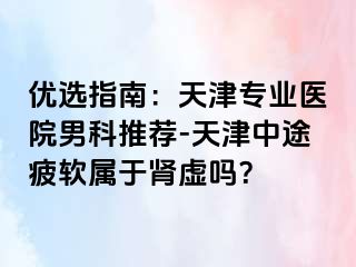 优选指南：天津专业医院男科推荐-天津中途疲软属于肾虚吗？