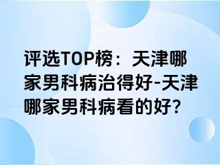 评选TOP榜：天津哪家男科病治得好-天津哪家男科病看的好?