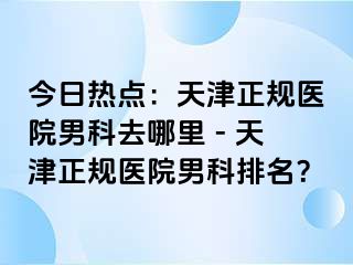 今日热点：天津正规医院男科去哪里 - 天津正规医院男科排名？