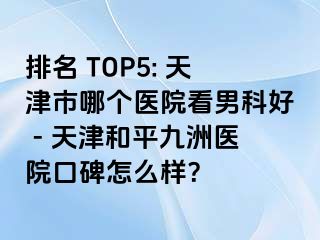 排名 TOP5: 天津市哪个医院看男科好 - 天津和平九洲医院口碑怎么样？