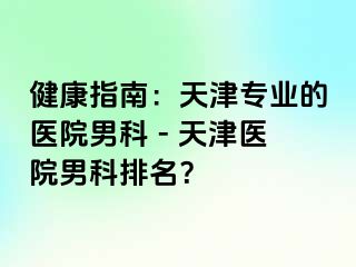 健康指南：天津专业的医院男科 - 天津医院男科排名？