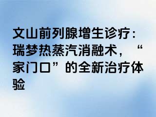 文山前列腺增生诊疗：瑞梦热蒸汽消融术，“家门口”的全新治疗体验