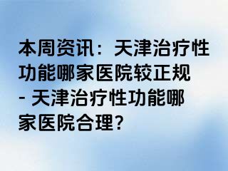 本周资讯：天津治疗性功能哪家医院较正规 - 天津治疗性功能哪家医院合理？