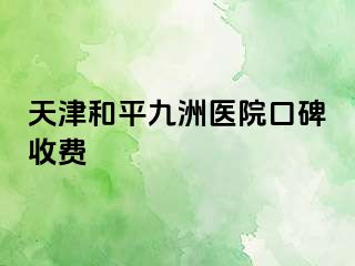 天津和平九洲医院口碑收费