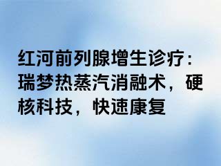 红河前列腺增生诊疗：瑞梦热蒸汽消融术，硬核科技，快速康复