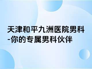 天津和平九洲医院男科-你的专属男科伙伴