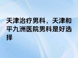 天津治疗男科，天津和平九洲医院男科是好选择